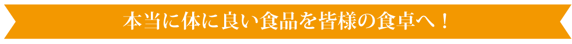 本当に体に良い食品を皆様の食卓へ